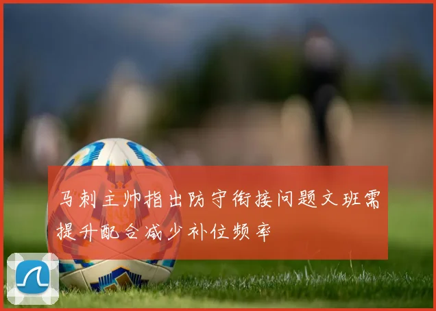 马刺主帅指出防守衔接问题文班需提升配合减少补位频率