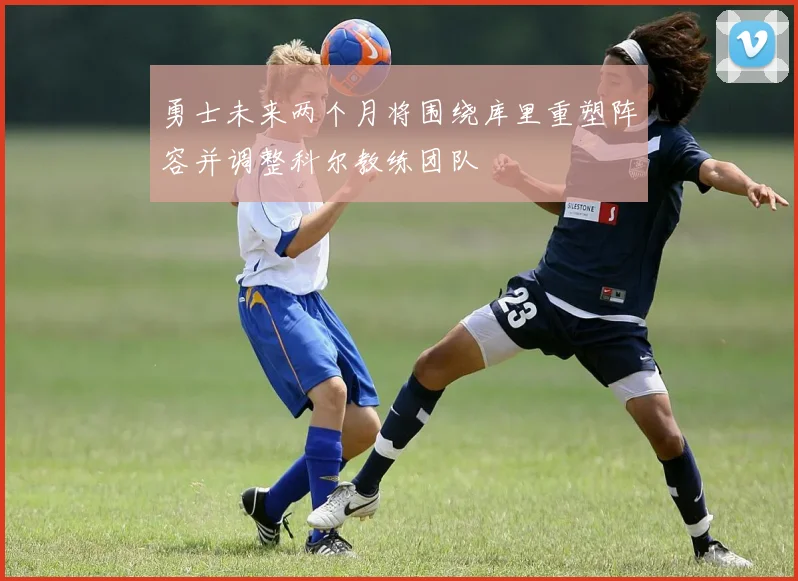 勇士未来两个月将围绕库里重塑阵容并调整科尔教练团队