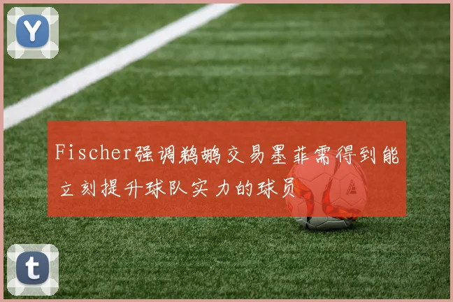Fischer强调鹈鹕交易墨菲需得到能立刻提升球队实力的球员