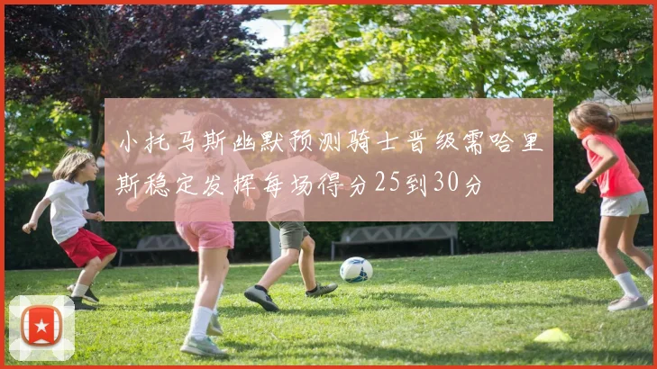 小托马斯幽默预测骑士晋级需哈里斯稳定发挥每场得分25到30分