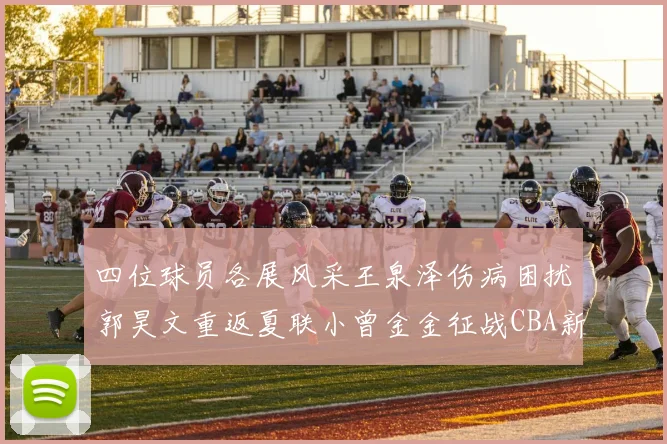 四位球员各展风采王泉泽伤病困扰郭昊文重返夏联小曾金金征战CBA新赛季