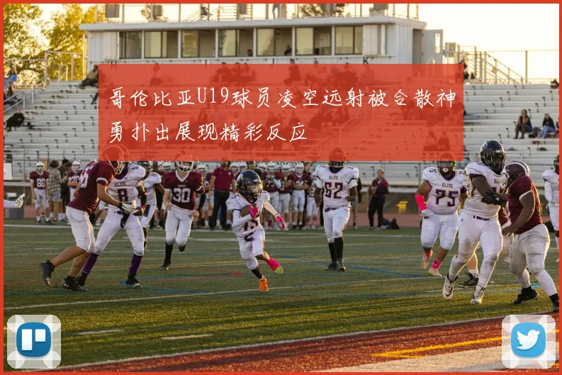 哥伦比亚U19球员凌空远射被合散神勇扑出展现精彩反应