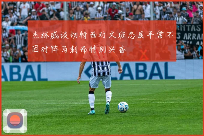 杰林威谈切特面对文班态度平常不因对阵马刺而特别兴奋