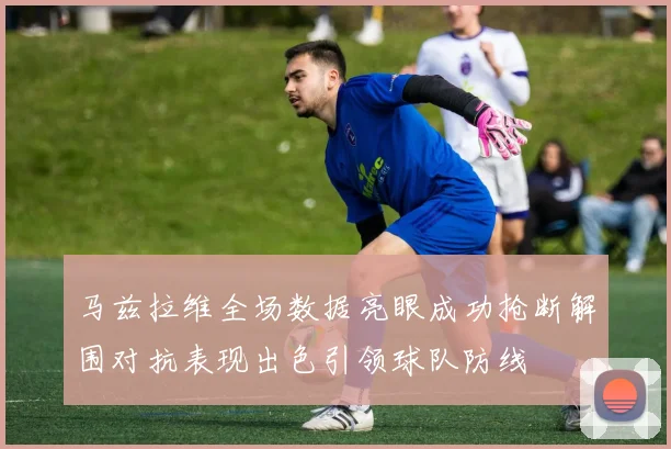 马兹拉维全场数据亮眼成功抢断解围对抗表现出色引领球队防线