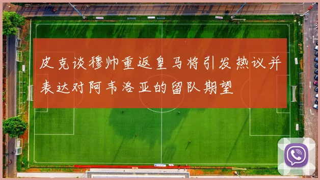 皮克谈穆帅重返皇马将引发热议并表达对阿韦洛亚的留队期望