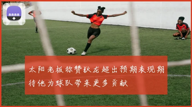 太阳老板称赞狄龙超出预期表现期待他为球队带来更多贡献