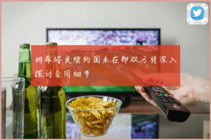 姆希塔良续约国米在即双方将深入探讨合同细节