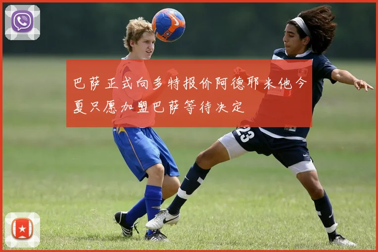 巴萨正式向多特报价阿德耶米他今夏只愿加盟巴萨等待决定